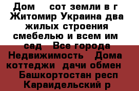 Дом 28 сот земли в г. Житомир Украина два жилых строения смебелью и всем им.,сад - Все города Недвижимость » Дома, коттеджи, дачи обмен   . Башкортостан респ.,Караидельский р-н